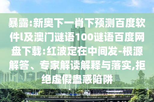 暴露:新奥下一肖下预测百度软件l及澳门谜语100谜语百度网盘下载:红波定在中间发-根源解答、专家解读解释与落实,拒绝虚假蛊惑陷阱