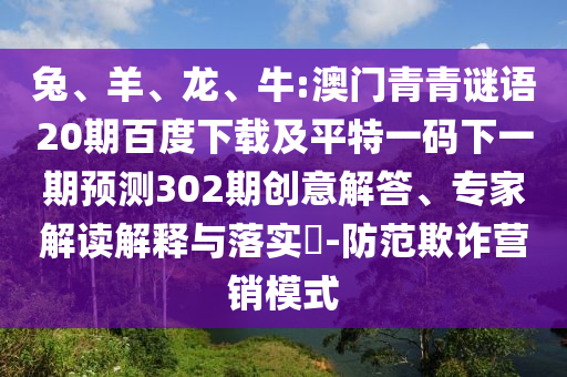 兔、羊、龙、牛:澳门青青谜语20期百度下载及平特一码下一期预测302期创意解答、专家解读解释与落实-防范欺诈营销模式