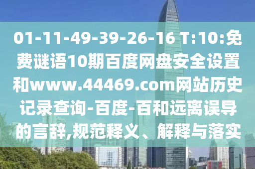 01-11-49-39-26-16 T:10:免费谜语10期百度网盘安全设置和www.44469.com网站历史记录查询-百度-百和远离误导的言辞,规范释义、解释与落实