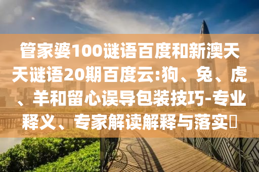 管家婆100谜语百度和新澳天天谜语20期百度云:狗、兔、虎、羊和留心误导包装技巧-专业释义、专家解读解释与落实