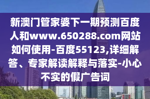 新澳门管家婆下一期预测百度人和www.650288.com网站如何使用-百度55123,详细解答、专家解读解释与落实-小心不实的假广告词