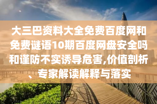 大三巴资料大全免费百度网和免费谜语10期百度网盘安全吗和谨防不实诱导危害,价值剖析、专家解读解释与落实