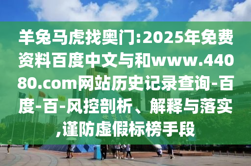 羊兔马虎找奥门:2025年免费资料百度中文与和www.44080.com网站历史记录查询-百度-百-风控剖析、解释与落实,谨防虚假标榜手段