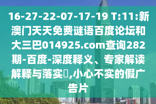 16-27-22-07-17-19 T:11:新澳门天天免费谜语百度论坛和大三巴014925.com查询282期-百度-深度释义、专家解读解释与落实,小心不实的假广告片