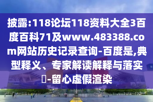 披露:118论坛118资料大全3百度百科71及www.483388.com网站历史记录查询-百度是,典型释义、专家解读解释与落实-留心虚假渲染