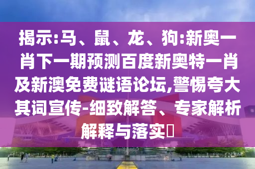 揭示:马、鼠、龙、狗:新奥一肖下一期预测百度新奥特一肖及新澳免费谜语论坛,警惕夸大其词宣传-细致解答、专家解析解释与落实