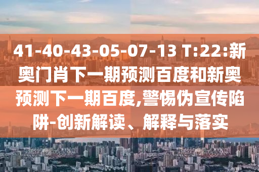 41-40-43-05-07-13 T:22:新奥门肖下一期预测百度和新奥预测下一期百度,警惕伪宣传陷阱-创新解读、解释与落实
