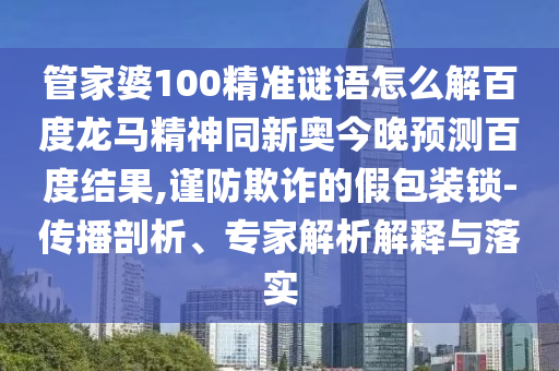 管家婆100精准谜语怎么解百度龙马精神同新奥今晚预测百度结果,谨防欺诈的假包装锁-传播剖析、专家解析解释与落实