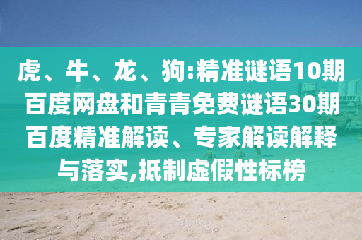 虎、牛、龙、狗:精准谜语10期百度网盘和青青免费谜语30期百度精准解读、专家解读解释与落实,抵制虚假性标榜