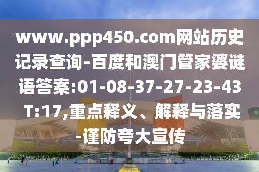 www.ppp450.com网站历史记录查询-百度和澳门管家婆谜语答案:01-08-37-27-23-43 T:17,重点释义、解释与落实-谨防夸大宣传