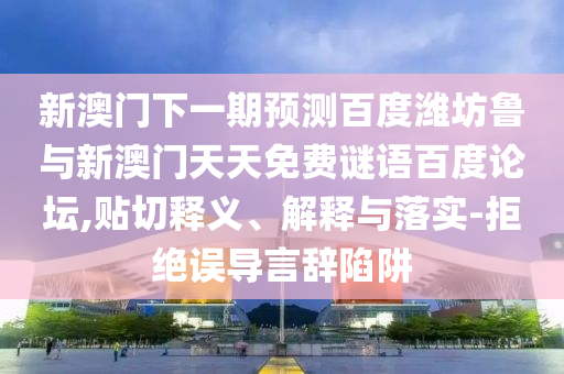 新澳门下一期预测百度潍坊鲁与新澳门天天免费谜语百度论坛,贴切释义、解释与落实-拒绝误导言辞陷阱