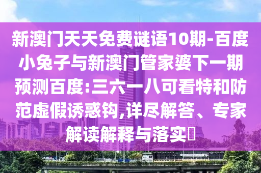新澳门天天免费谜语10期-百度小兔子与新澳门管家婆下一期预测百度:三六一八可看特和防范虚假诱惑钩,详尽解答、专家解读解释与落实