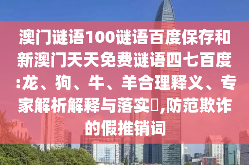 澳门谜语100谜语百度保存和新澳门天天免费谜语四七百度:龙、狗、牛、羊合理释义、专家解析解释与落实,防范欺诈的假推销词