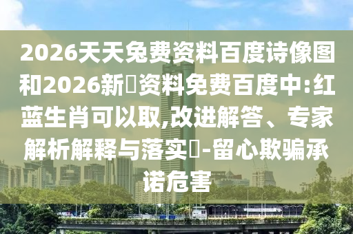 2026天天兔费资料百度诗像图和2026新奧资料免费百度中:红蓝生肖可以取,改进解答、专家解析解释与落实-留心欺骗承诺危害