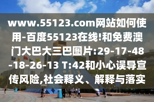 www.55123.com网站如何使用-百度55123在线!和免费澳门大巴大三巴图片:29-17-48-18-26-13 T:42和小心误导宣传风险,社会释义、解释与落实