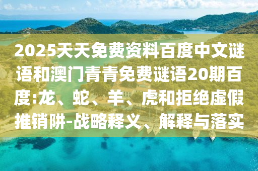 2025天天免费资料百度中文谜语和澳门青青免费谜语20期百度:龙、蛇、羊、虎和拒绝虚假推销阱-战略释义、解释与落实