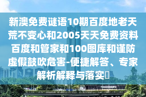 新澳免费谜语10期百度地老天荒不变心和2005天天免费资料百度和管家和100图库和谨防虚假鼓吹危害-便捷解答、专家解析解释与落实​