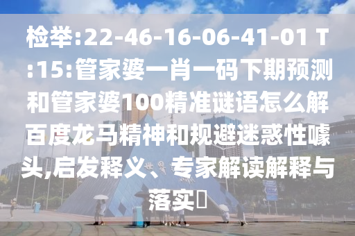 检举:22-46-16-06-41-01 T:15:管家婆一肖一码下期预测和管家婆100精准谜语怎么解百度龙马精神和规避迷惑性噱头,启发释义、专家解读解释与落实
