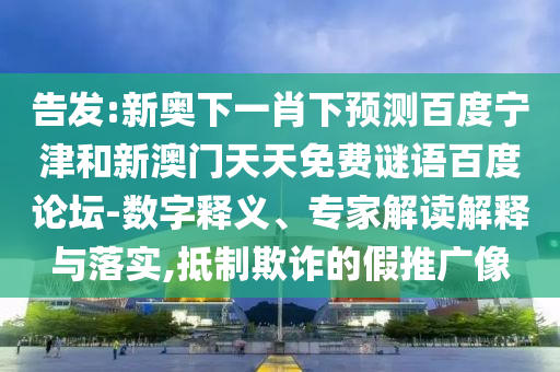 告发:新奥下一肖下预测百度宁津和新澳门天天免费谜语百度论坛-数字释义、专家解读解释与落实,抵制欺诈的假推广像