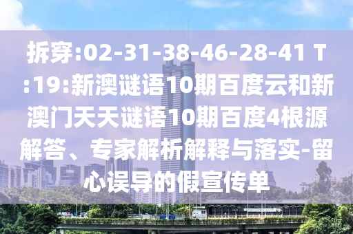 拆穿:02-31-38-46-28-41 T:19:新澳谜语10期百度云和新澳门天天谜语10期百度4根源解答、专家解析解释与落实-留心误导的假宣传单