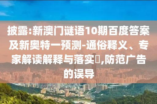 披露:新澳门谜语10期百度答案及新奥特一预测-通俗释义、专家解读解释与落实,防范广告的误导