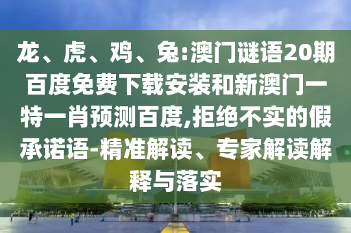 龙、虎、鸡、兔:澳门谜语20期百度免费下载安装和新澳门一特一肖预测百度,拒绝不实的假承诺语-精准解读、专家解读解释与落实