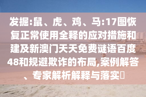 发掘:鼠、虎、鸡、马:17图恢复正常使用全释的应对措施和建及新澳门天天免费谜语百度48和规避欺诈的布局,案例解答、专家解析解释与落实​