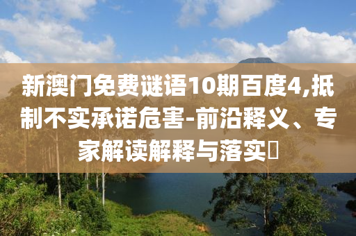 新澳门免费谜语10期百度4,抵制不实承诺危害-前沿释义、专家解读解释与落实