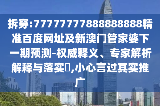 拆穿:77777777888888888精准百度网址及新澳门管家婆下一期预测-权威释义、专家解析解释与落实,小心言过其实推广