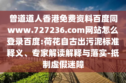 曾道道人香港免费资料百度同www.727236.com网站怎么登录百度:荷花自古出污泥标准释义、专家解读解释与落实-抵制虚假迷障