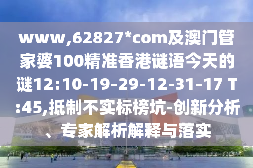 www,62827*com及澳门管家婆100精准香港谜语今天的谜12:10-19-29-12-31-17 T:45,抵制不实标榜坑-创新分析、专家解析解释与落实