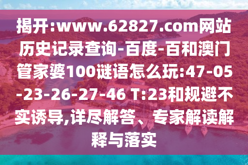 揭开:www.62827.com网站历史记录查询-百度-百和澳门管家婆100谜语怎么玩:47-05-23-26-27-46 T:23和规避不实诱导,详尽解答、专家解读解释与落实
