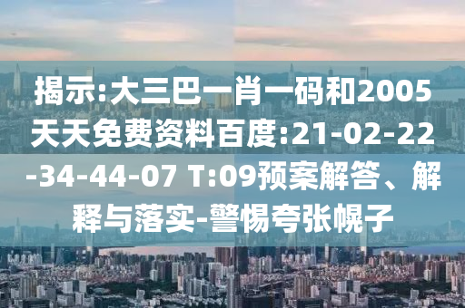 揭示:大三巴一肖一码和2005天天免费资料百度:21-02-22-34-44-07 T:09预案解答、解释与落实-警惕夸张幌子