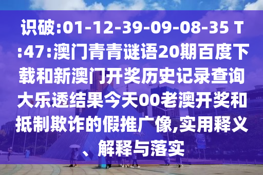 识破:01-12-39-09-08-35 T:47:澳门青青谜语20期百度下载和新澳门开奖历史记录查询大乐透结果今天00老澳开奖和抵制欺诈的假推广像,实用释义、解释与落实