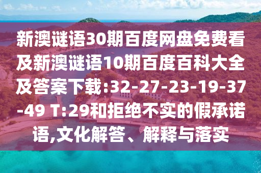 新澳谜语30期百度网盘免费看及新澳谜语10期百度百科大全及答案下载:32-27-23-19-37-49 T:29和拒绝不实的假承诺语,文化解答、解释与落实