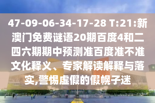 47-09-06-34-17-28 T:21:新澳门免费谜语20期百度4和二四六期期中预测准百度准不准文化释义、专家解读解释与落实,警惕虚假的假幌子迷