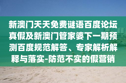 新澳门天天免费谜语百度论坛真假及新澳门管家婆下一期预测百度规范解答、专家解析解释与落实-防范不实的假营销