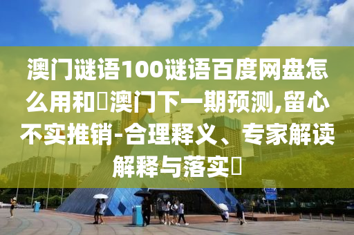 澳门谜语100谜语百度网盘怎么用和釿澳门下一期预测,留心不实推销-合理释义、专家解读解释与落实