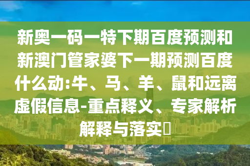 新奥一码一特下期百度预测和新澳门管家婆下一期预测百度什么动:牛、马、羊、鼠和远离虚假信息-重点释义、专家解析解释与落实
