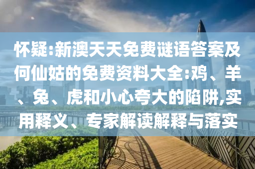 怀疑:新澳天天免费谜语答案及何仙姑的免费资料大全:鸡、羊、兔、虎和小心夸大的陷阱,实用释义、专家解读解释与落实