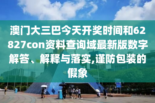 澳门大三巴今天开奖时间和62827con资料查询域最新版数字解答、解释与落实,谨防包装的假象