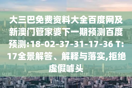 大三巴免费资料大全百度网及新澳门管家婆下一期预测百度预测:18-02-37-31-17-36 T:17全景解答、解释与落实,拒绝虚假噱头