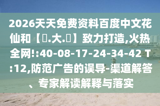 2026天天免费资料百度中文花仙和【黃.大.佡】致力打造,火热全网!:40-08-17-24-34-42 T:12,防范广告的误导-渠道解答、专家解读解释与落实