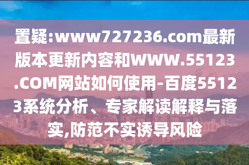 置疑:www727236.com最新版本更新内容和WWW.55123.COM网站如何使用-百度55123系统分析、专家解读解释与落实,防范不实诱导风险