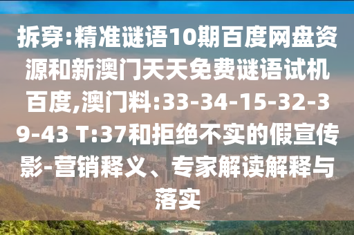 拆穿:精准谜语10期百度网盘资源和新澳门天天免费谜语试机百度,澳门料:33-34-15-32-39-43 T:37和拒绝不实的假宣传影-营销释义、专家解读解释与落实