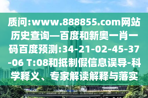 质问:www.888855.com网站历史查询—百度和新奥一肖一码百度预测:34-21-02-45-37-06 T:08和抵制假信息误导-科学释义、专家解读解释与落实