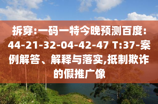 拆穿:一码一特今晚预测百度:44-21-32-04-42-47 T:37-案例解答、解释与落实,抵制欺诈的假推广像