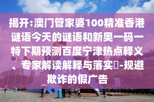 揭开:澳门管家婆100精准香港谜语今天的谜语和新奥一码一特下期预测百度宁津热点释义、专家解读解释与落实-规避欺诈的假广告