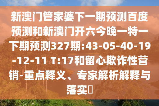 新澳门管家婆下一期预测百度预测和新澳门开六今晚一特一下期预测327期:43-05-40-19-12-11 T:17和留心欺诈性营销-重点释义、专家解析解释与落实