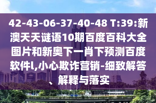 42-43-06-37-40-48 T:39:新澳天天谜语10期百度百科大全图片和新奥下一肖下预测百度软件l,小心欺诈营销-细致解答、解释与落实